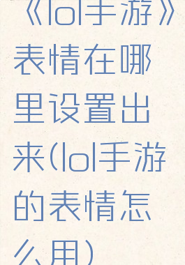 《lol手游》表情在哪里设置出来(lol手游的表情怎么用)