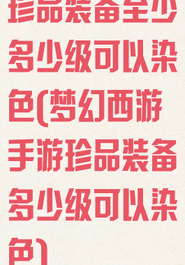 珍品装备至少多少级可以染色(梦幻西游手游珍品装备多少级可以染色)