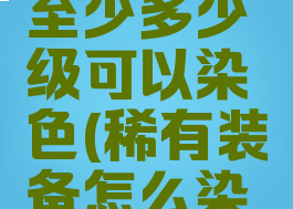 珍品装备至少多少级可以染色(稀有装备怎么染色)