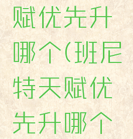 班尼特天赋优先升哪个(班尼特天赋优先升哪个等级)