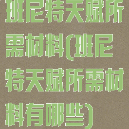 班尼特天赋所需材料(班尼特天赋所需材料有哪些)