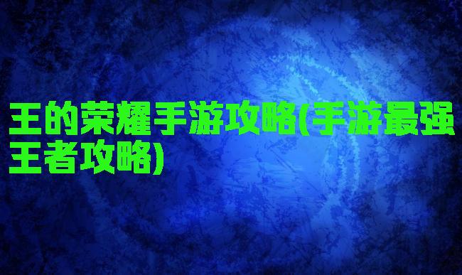 王的荣耀手游攻略(手游最强王者攻略)