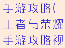 王者与荣耀手游攻略(王者与荣耀手游攻略视频)