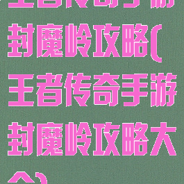王者传奇手游封魔岭攻略(王者传奇手游封魔岭攻略大全)