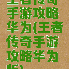 王者传奇手游攻略华为(王者传奇手游攻略华为版)