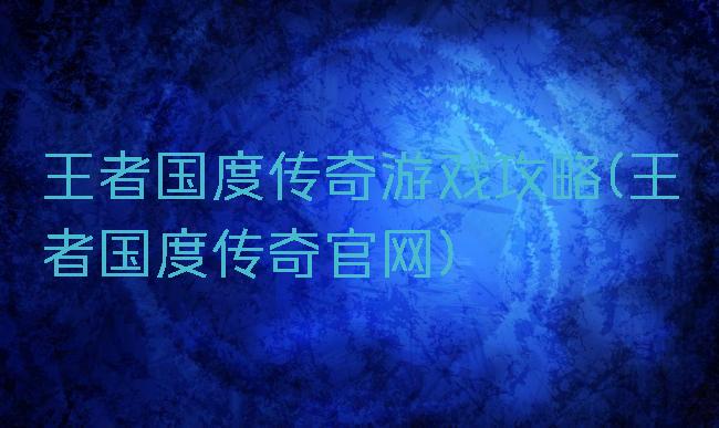 王者国度传奇游戏攻略(王者国度传奇官网)