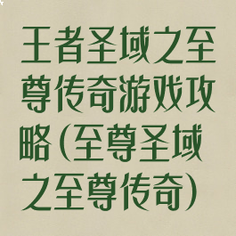 王者圣域之至尊传奇游戏攻略(至尊圣域之至尊传奇)