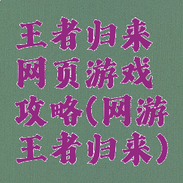 王者归来网页游戏攻略(网游王者归来)