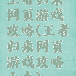 王者归来网页游戏攻略(王者归来网页游戏攻略大全)