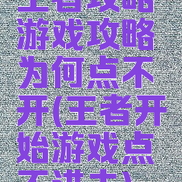 王者攻略游戏攻略为何点不开(王者开始游戏点不进去)