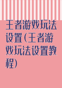 王者游戏玩法设置(王者游戏玩法设置教程)