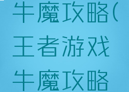 王者游戏牛魔攻略(王者游戏牛魔攻略视频)