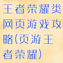 王者荣耀类网页游戏攻略(页游王者荣耀)