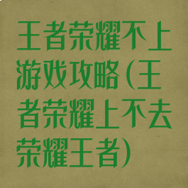 王者荣耀不上游戏攻略(王者荣耀上不去荣耀王者)