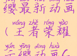 王者荣耀云缨最新动画(王者荣耀云缨动画cg)