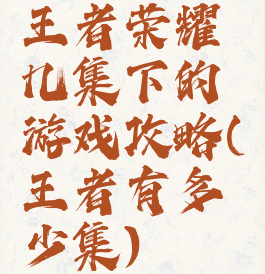 王者荣耀几集下的游戏攻略(王者有多少集)