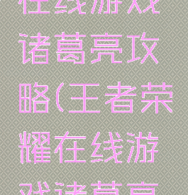 王者荣耀在线游戏诸葛亮攻略(王者荣耀在线游戏诸葛亮攻略视频)