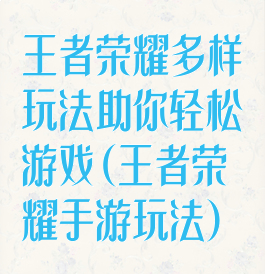 王者荣耀多样玩法助你轻松游戏(王者荣耀手游玩法)