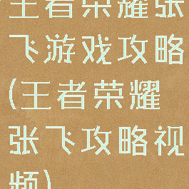 王者荣耀张飞游戏攻略(王者荣耀张飞攻略视频)