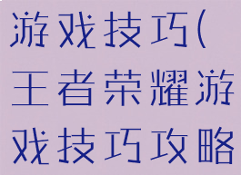 王者荣耀打游戏技巧(王者荣耀游戏技巧攻略战术小组)