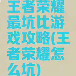 王者荣耀最坑比游戏攻略(王者荣耀怎么坑)