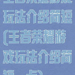 王者荣耀游戏玩法介绍简短(王者荣耀游戏玩法介绍简短一点)