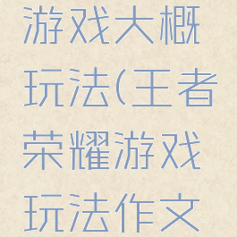 王者荣耀游戏大概玩法(王者荣耀游戏玩法作文400字)