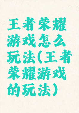 王者荣耀游戏怎么玩法(王者荣耀游戏的玩法)
