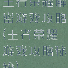 王者荣耀解密游戏攻略(王者荣耀游戏攻略秘籍)