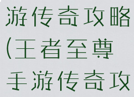 王者至尊手游传奇攻略(王者至尊手游传奇攻略技巧)