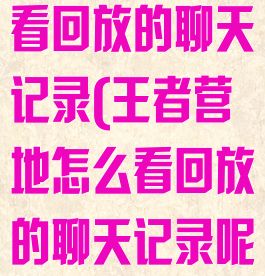 王者营地怎么看回放的聊天记录(王者营地怎么看回放的聊天记录呢)
