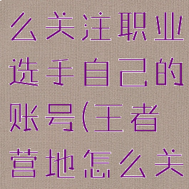 王者营地怎么关注职业选手自己的账号(王者营地怎么关注用户)