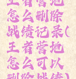 王者营地怎么删除战绩记录(王者营地怎么可以删除战绩)