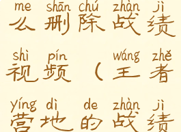 王者营地怎么删除战绩视频(王者营地的战绩怎么删掉)