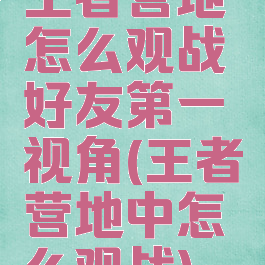 王者营地怎么观战好友第一视角(王者营地中怎么观战)