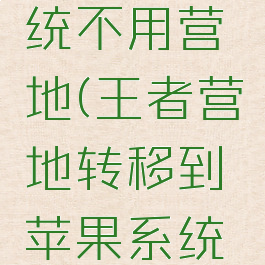 王者营地怎么转移到苹果系统不用营地(王者营地转移到苹果系统可以不用密保手机吗)