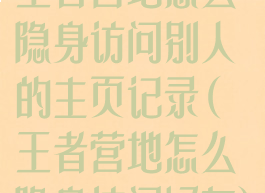 王者营地怎么隐身访问别人的主页记录(王者营地怎么隐身访问好友)