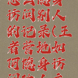 王者营地怎么隐身访问别人的记录(王者营地如何隐身访问他人主页)