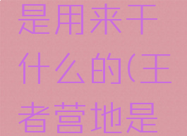 王者营地是用来干什么的(王者营地是干嘛)