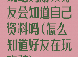 玩吃鸡游戏好友会知道自己资料吗(怎么知道好友在玩吃鸡)
