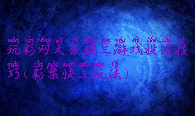 玩彩网大发快三游戏投注技巧(彩票快三玩法)