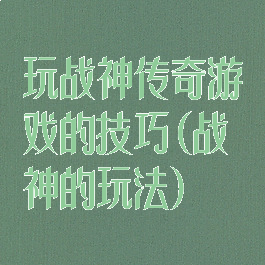 玩战神传奇游戏的技巧(战神的玩法)