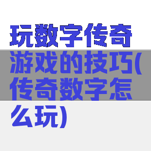 玩数字传奇游戏的技巧(传奇数字怎么玩)