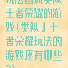 玩法画风类似王者荣耀的游戏(类似于王者荣耀玩法的游戏还有哪些?)