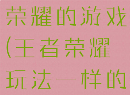玩法像王者荣耀的游戏(王者荣耀玩法一样的游戏)