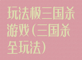 玩法极三国杀游戏(三国杀全玩法)