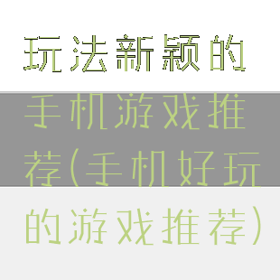 玩法新颖的手机游戏推荐(手机好玩的游戏推荐)