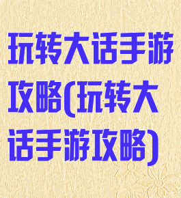 玩转大话手游攻略(玩转大话手游攻略)