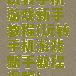 玩转手机游戏新手教程(玩转手机游戏新手教程视频)