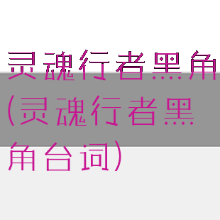 灵魂行者黑角(灵魂行者黑角台词)